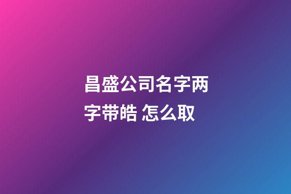 昌盛公司名字两字带皓 怎么取-第1张-公司起名-玄机派